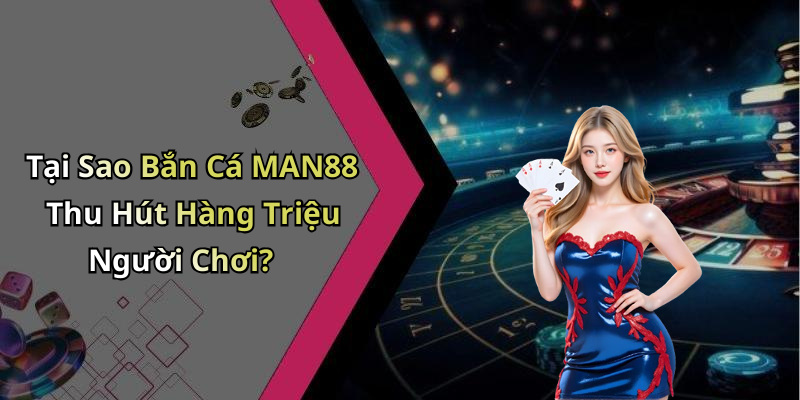 Tại Sao Bắn Cá MAN88 Thu Hút Hàng Triệu Người Chơi?