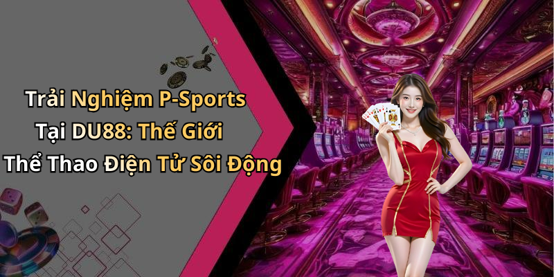 Trải Nghiệm P-Sports Tại DU88: Thế Giới Thể Thao Điện Tử Sôi Động