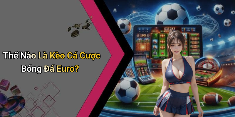 Thế Nào Là Kèo Cá Cược Bóng Đá Euro?