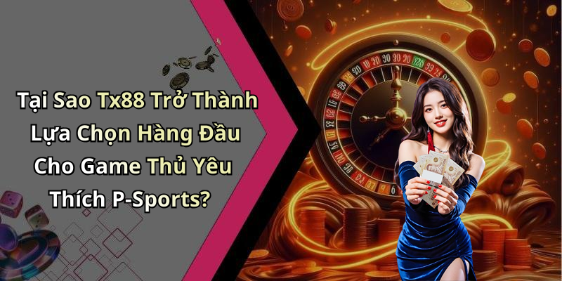 Tại Sao Tx88 Trở Thành Lựa Chọn Hàng Đầu Cho Game Thủ Yêu Thích P-Sports?