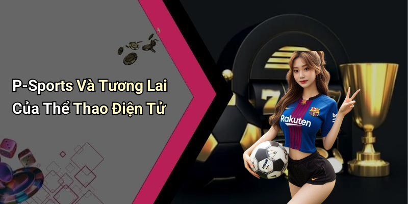 P-Sports Và Tương Lai Của Thể Thao Điện Tử