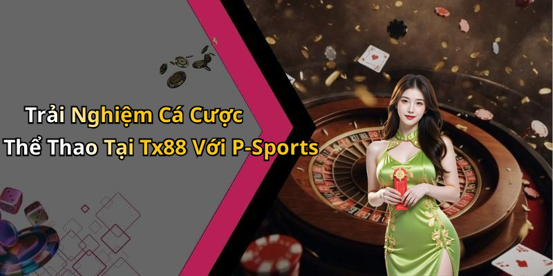 Trải Nghiệm Cá Cược Thể Thao Tại Tx88 Với P-Sports