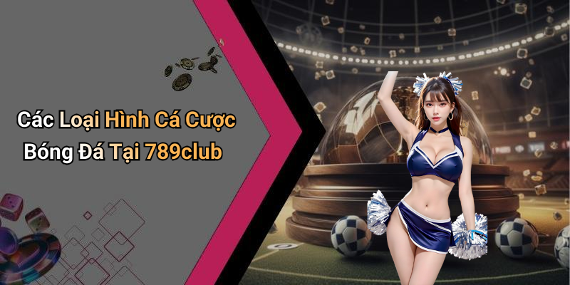 Các Loại Hình Cá Cược Bóng Đá Tại 789club