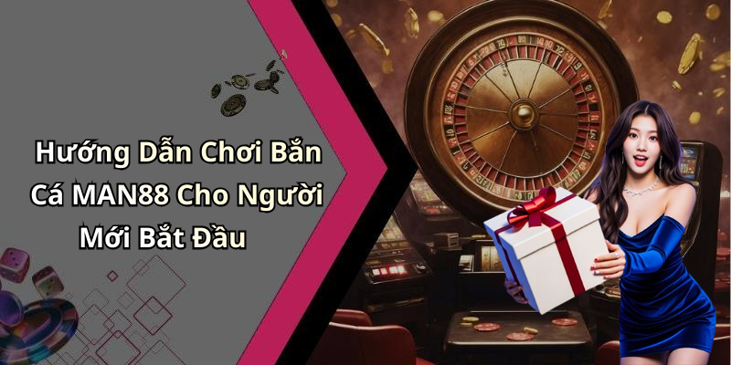 Hướng Dẫn Chơi Bắn Cá MAN88 Cho Người Mới Bắt Đầu