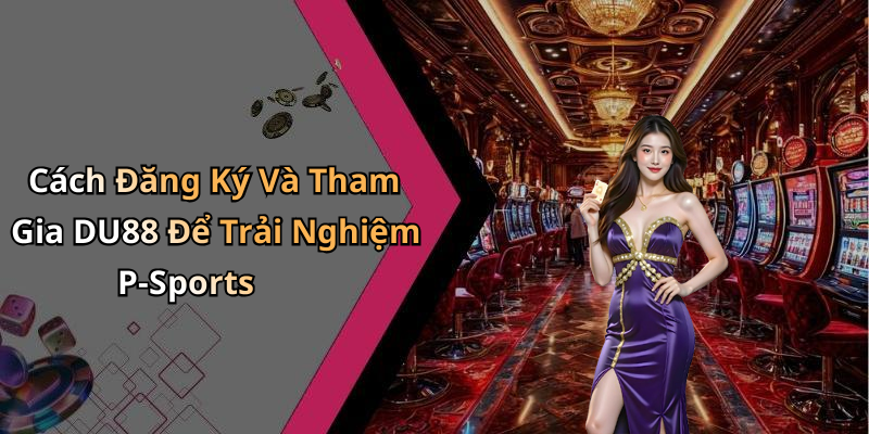 Cách Đăng Ký Và Tham Gia DU88 Để Trải Nghiệm P-Sports