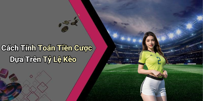 Cách Tính Toán Tiền Cược Dựa Trên Tỷ Lệ Kèo
