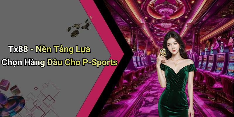 Tx88 - Nền Tảng Lựa Chọn Hàng Đầu Cho P-Sports
