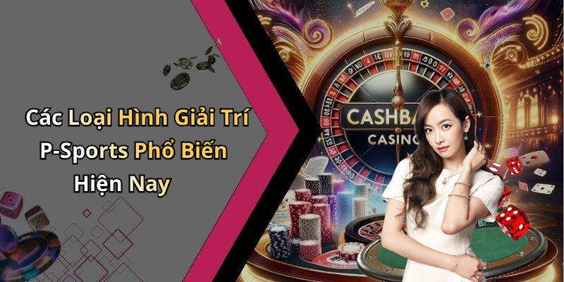 Các Loại Hình Giải Trí P-Sports Phổ Biến Hiện Nay