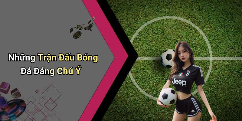 Những Trận Đấu Bóng Đá Đáng Chú Ý