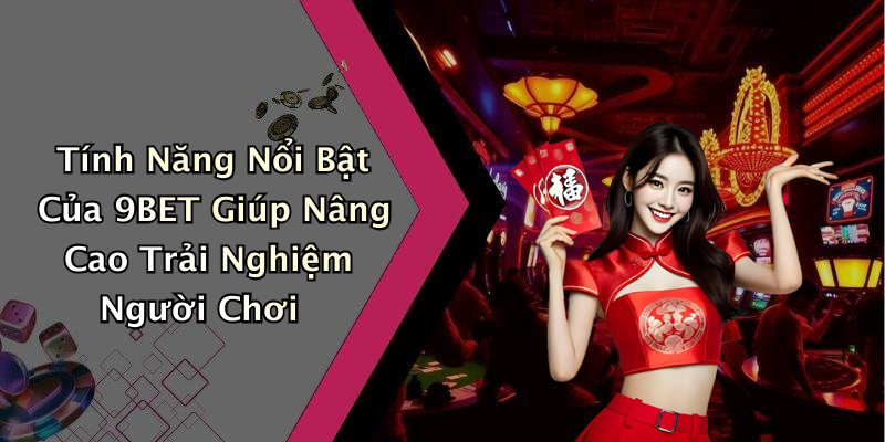 Tính Năng Nổi Bật Của 9BET Giúp Nâng Cao Trải Nghiệm Người Chơi