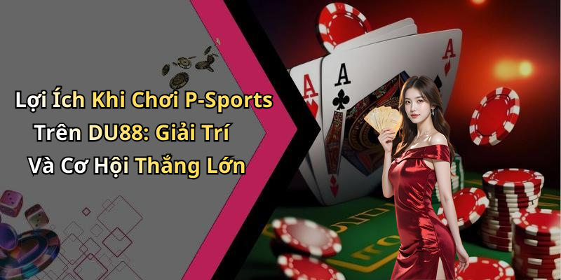 Lợi Ích Khi Chơi P-Sports Trên DU88: Giải Trí Và Cơ Hội Thắng Lớn