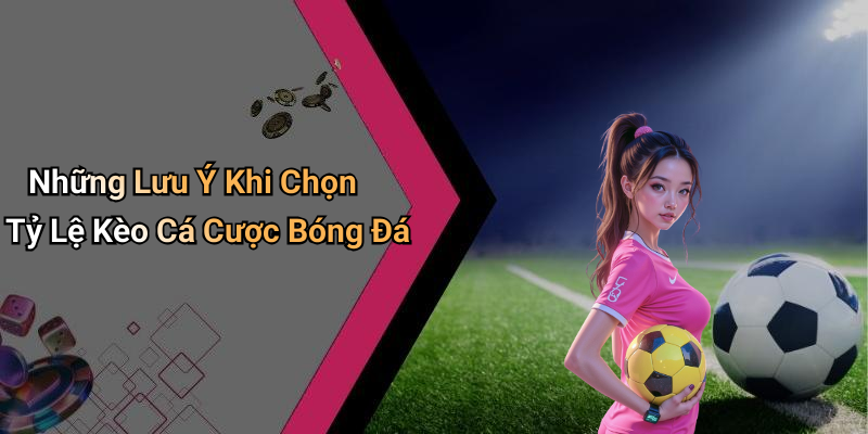 Những Lưu Ý Khi Chọn Tỷ Lệ Kèo Cá Cược Bóng Đá