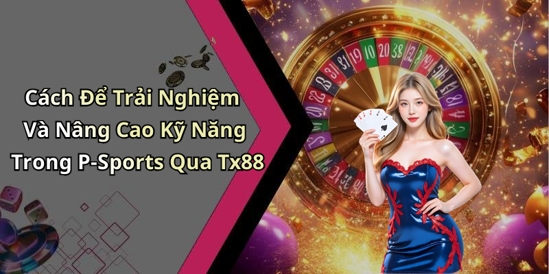 Cách Để Trải Nghiệm Và Nâng Cao Kỹ Năng Trong P-Sports Qua Tx88