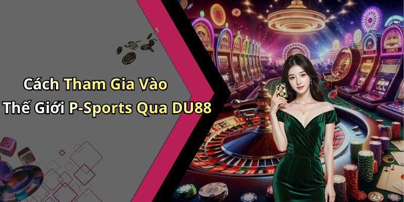Cách Tham Gia Vào Thế Giới P-Sports Qua DU88