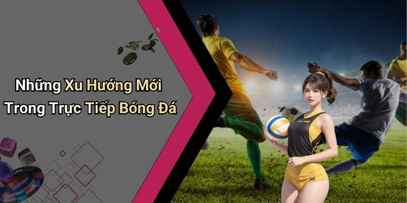 Những Xu Hướng Mới Trong Trực Tiếp Bóng Đá