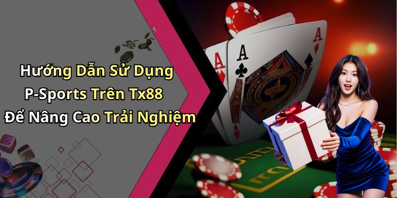 Hướng Dẫn Sử Dụng P-Sports Trên Tx88 Để Nâng Cao Trải Nghiệm